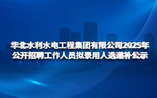 华北水利水电工程集团有限公司2025年 公开招聘工作人员拟录用人选递补公示