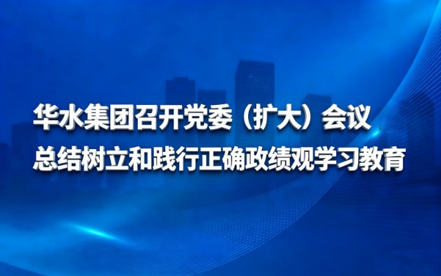 华水集团召开党委（扩大）会议总结树立和践行正确政绩观学习教育
